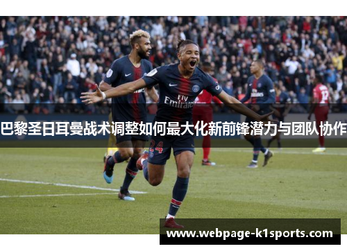 巴黎圣日耳曼战术调整如何最大化新前锋潜力与团队协作