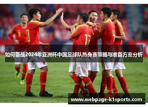 如何备战2024年亚洲杯中国足球队热身赛策略与准备方案分析