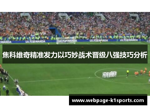 焦科维奇精准发力以巧妙战术晋级八强技巧分析