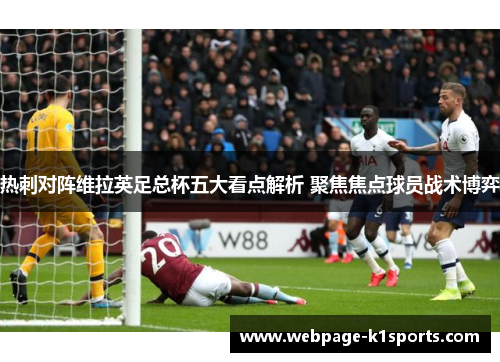 热刺对阵维拉英足总杯五大看点解析 聚焦焦点球员战术博弈