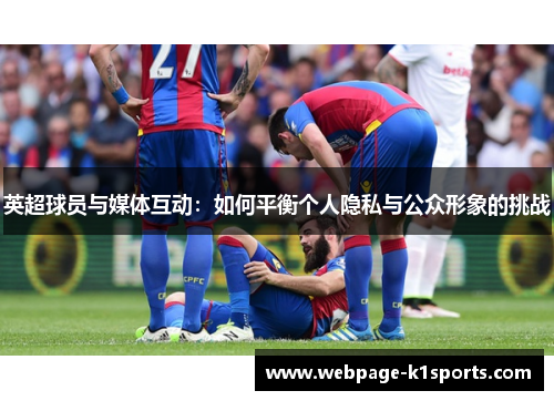 英超球员与媒体互动：如何平衡个人隐私与公众形象的挑战