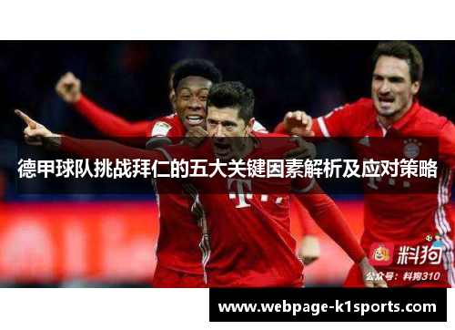 德甲球队挑战拜仁的五大关键因素解析及应对策略 德甲球队挑战拜仁的五大关键因素解析及应对策略