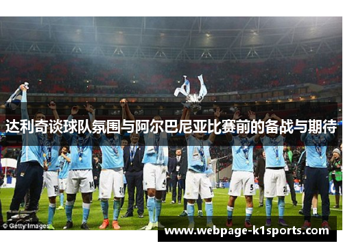 达利奇谈球队氛围与阿尔巴尼亚比赛前的备战与期待