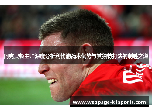 阿克灵顿主帅深度分析利物浦战术优势与其独特打法的制胜之道